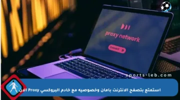 استمتع بتصفح الإنترنت بأمان وخصوصية مع خادم البروكسي Proxy الآن